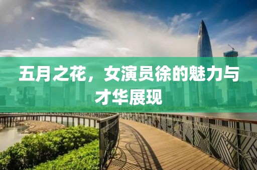 五月之花，女演员徐的魅力与才华展现