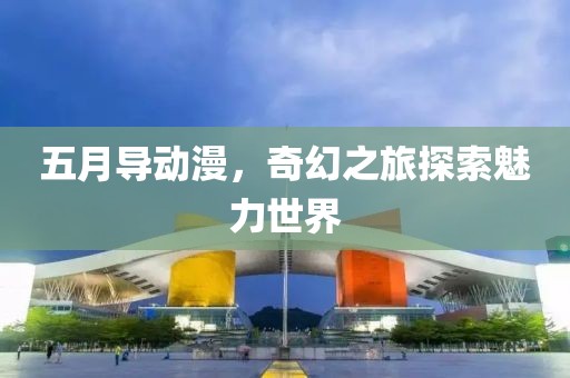 五月导动漫，奇幻之旅探索魅力世界