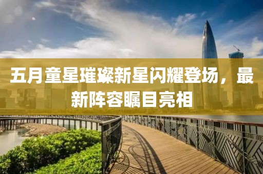五月童星璀璨新星闪耀登场，最新阵容瞩目亮相
