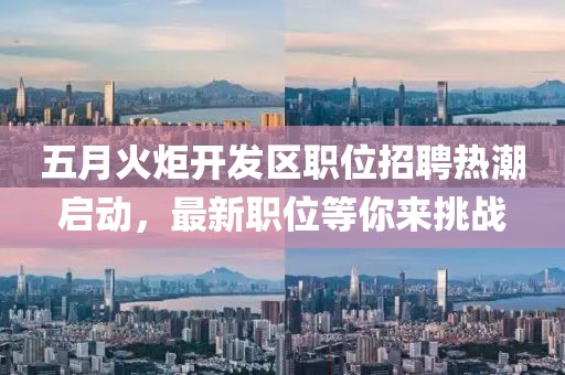 五月火炬开发区职位招聘热潮启动，最新职位等你来挑战