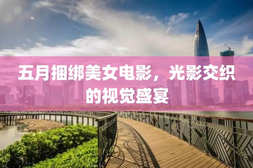 五月捆绑美女电影，光影交织的视觉盛宴