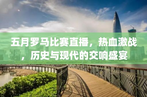 五月罗马比赛直播，热血激战，历史与现代的交响盛宴