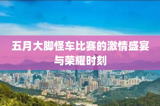 五月大脚怪车比赛的激情盛宴与荣耀时刻