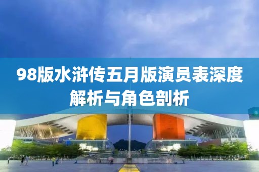 98版水浒传五月版演员表深度解析与角色剖析