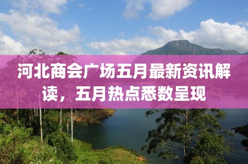 河北商会广场五月最新资讯解读，五月热点悉数呈现
