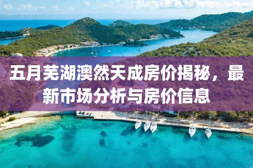 五月芜湖澳然天成房价揭秘，最新市场分析与房价信息