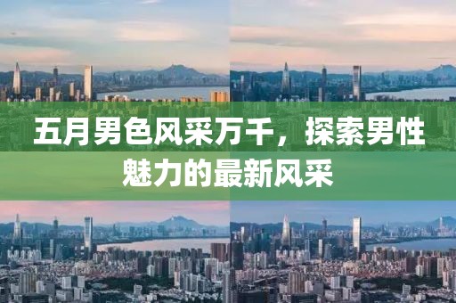 五月男色风采万千，探索男性魅力的最新风采