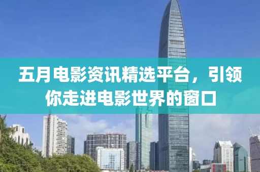 五月电影资讯精选平台，引领你走进电影世界的窗口