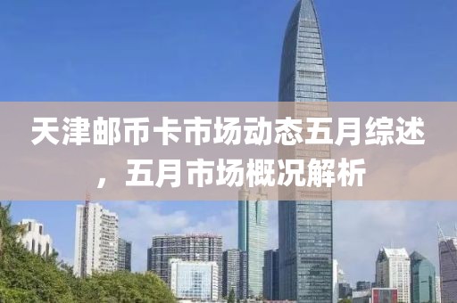 天津邮币卡市场动态五月综述，五月市场概况解析