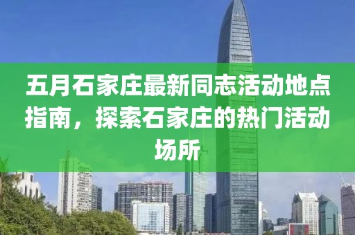 五月石家庄最新同志活动地点指南，探索石家庄的热门活动场所
