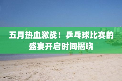五月热血激战！乒乓球比赛的盛宴开启时间揭晓