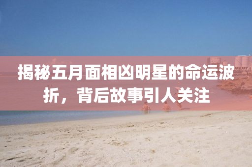 揭秘五月面相凶明星的命运波折，背后故事引人关注