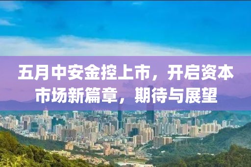 五月中安金控上市，开启资本市场新篇章，期待与展望