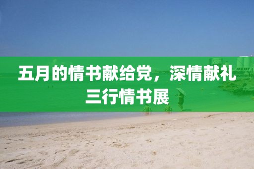 五月的情书献给党，深情献礼三行情书展