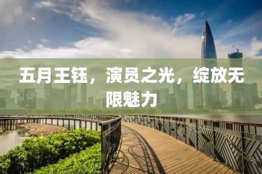 五月王钰，演员之光，绽放无限魅力