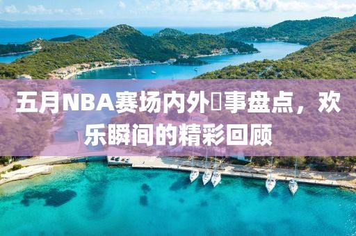 五月NBA赛场内外囧事盘点，欢乐瞬间的精彩回顾