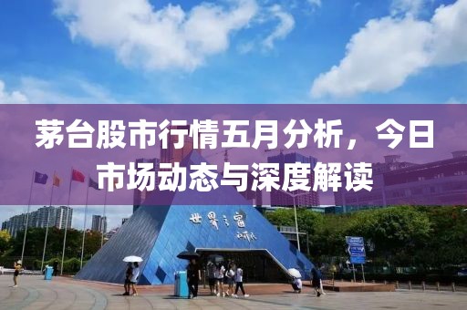 茅台股市行情五月分析，今日市场动态与深度解读