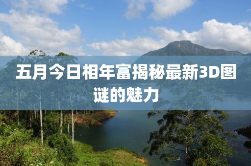 五月今日相年富揭秘最新3D图谜的魅力