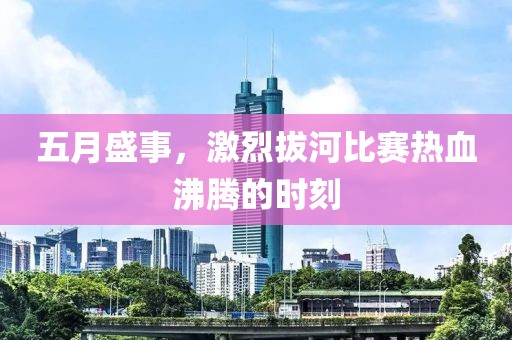五月盛事，激烈拔河比赛热血沸腾的时刻
