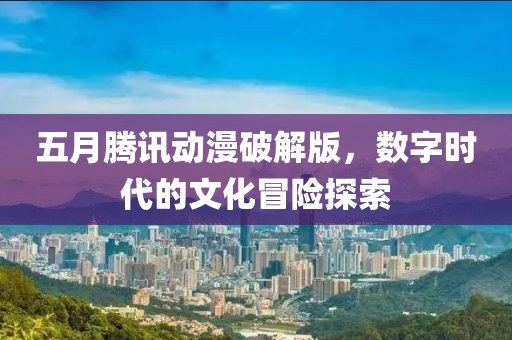 五月腾讯动漫破解版，数字时代的文化冒险探索