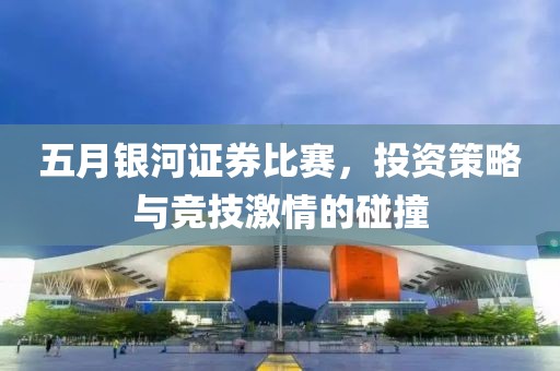 五月银河证券比赛，投资策略与竞技激情的碰撞
