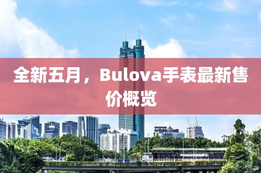 全新五月，Bulova手表最新售价概览