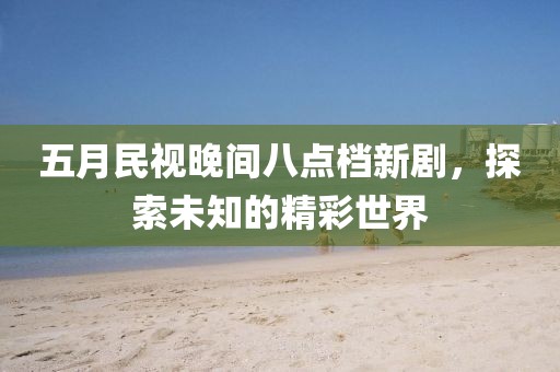 五月民视晚间八点档新剧，探索未知的精彩世界