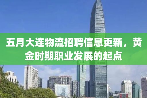 五月大连物流招聘信息更新，黄金时期职业发展的起点
