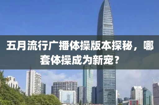五月流行广播体操版本探秘，哪套体操成为新宠？