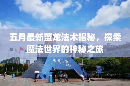 五月最新蓝龙法术揭秘，探索魔法世界的神秘之旅