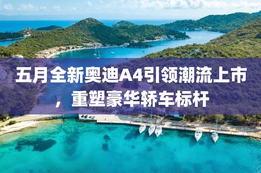 五月全新奥迪A4引领潮流上市，重塑豪华轿车标杆