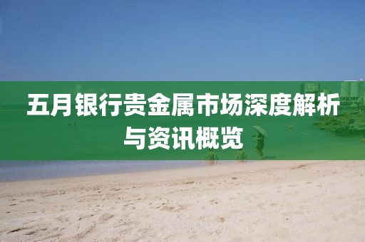 五月银行贵金属市场深度解析与资讯概览
