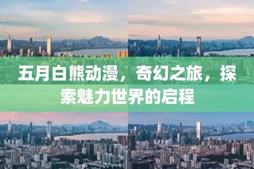 五月白熊动漫，奇幻之旅，探索魅力世界的启程