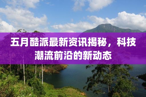 五月酷派最新资讯揭秘，科技潮流前沿的新动态