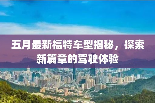 五月最新福特车型揭秘，探索新篇章的驾驶体验