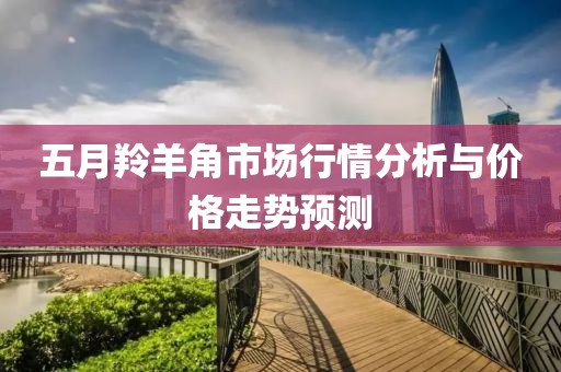 五月羚羊角市场行情分析与价格走势预测