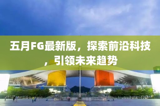 五月FG最新版，探索前沿科技，引领未来趋势