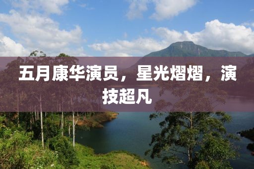 五月康华演员，星光熠熠，演技超凡