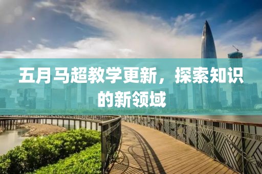 五月马超教学更新，探索知识的新领域