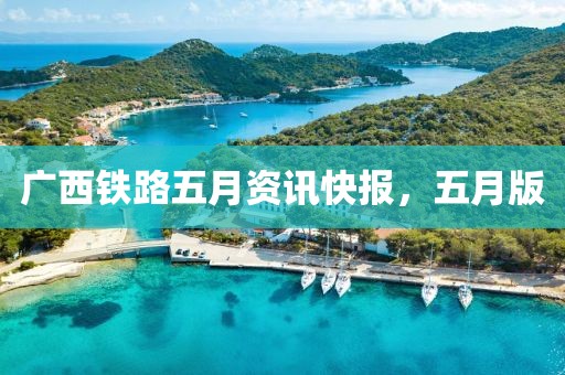 广西铁路五月资讯快报，五月版