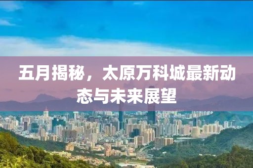 五月揭秘，太原万科城最新动态与未来展望