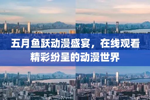 五月鱼跃动漫盛宴，在线观看精彩纷呈的动漫世界