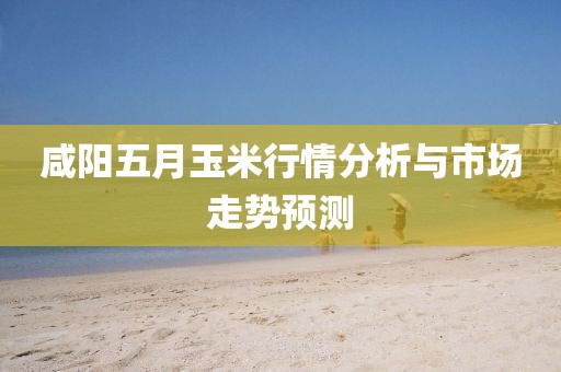 咸阳五月玉米行情分析与市场走势预测