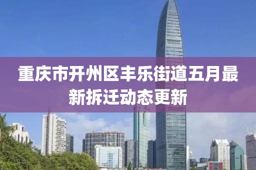 重庆市开州区丰乐街道五月最新拆迁动态更新