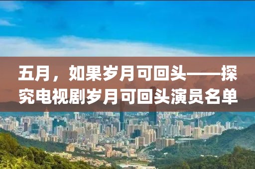 五月，如果岁月可回头——探究电视剧岁月可回头演员名单