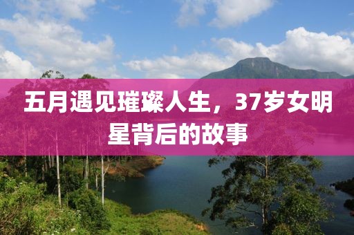五月遇见璀璨人生，37岁女明星背后的故事
