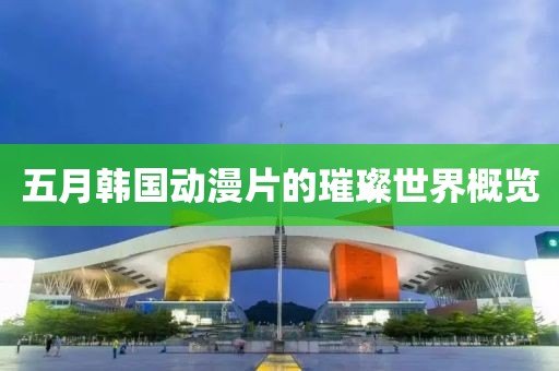 五月韩国动漫片的璀璨世界概览