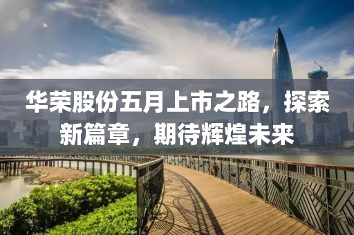 华荣股份五月上市之路，探索新篇章，期待辉煌未来