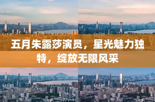 五月朱露莎演员，星光魅力独特，绽放无限风采