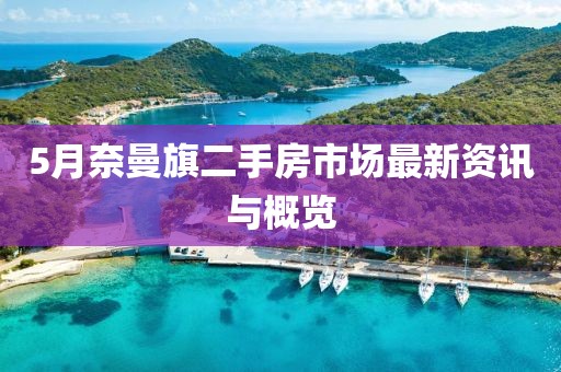 5月奈曼旗二手房市场最新资讯与概览